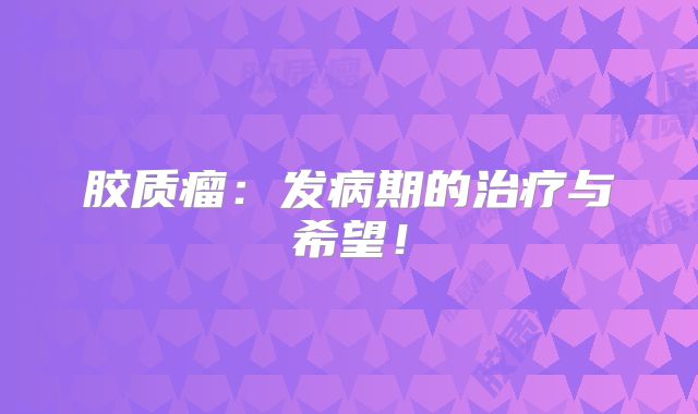 胶质瘤：发病期的治疗与希望！