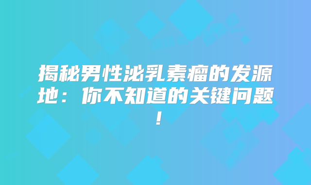揭秘男性泌乳素瘤的发源地：你不知道的关键问题！