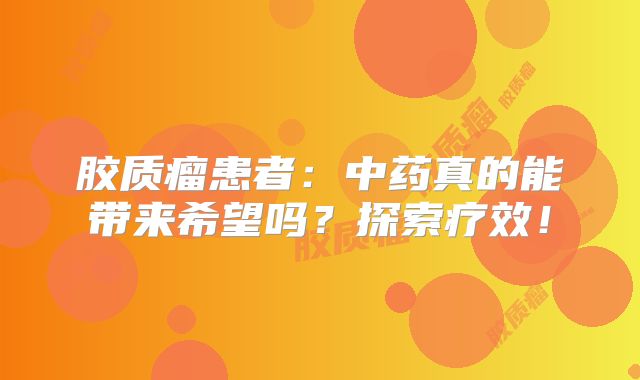 胶质瘤患者：中药真的能带来希望吗？探索疗效！