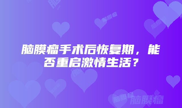 脑膜瘤手术后恢复期，能否重启激情生活？