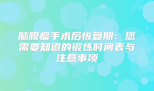 脑膜瘤手术后恢复期：您需要知道的锻炼时间表与注意事项