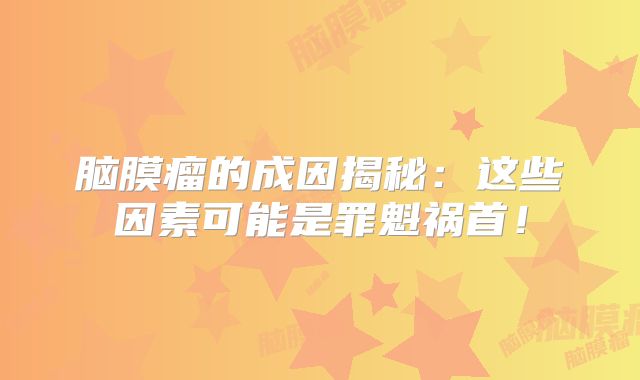 脑膜瘤的成因揭秘：这些因素可能是罪魁祸首！