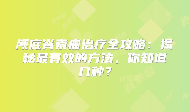 颅底脊索瘤治疗全攻略：揭秘最有效的方法，你知道几种？