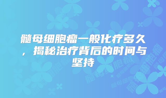 髓母细胞瘤一般化疗多久，揭秘治疗背后的时间与坚持