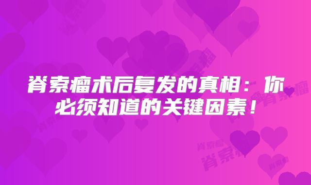 脊索瘤术后复发的真相：你必须知道的关键因素！