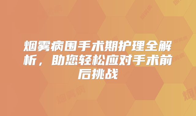 烟雾病围手术期护理全解析，助您轻松应对手术前后挑战