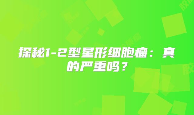 探秘1-2型星形细胞瘤：真的严重吗？