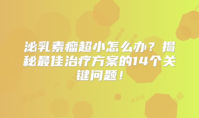 泌乳素瘤超小怎么办？揭秘最佳治疗方案的14个关键问题！