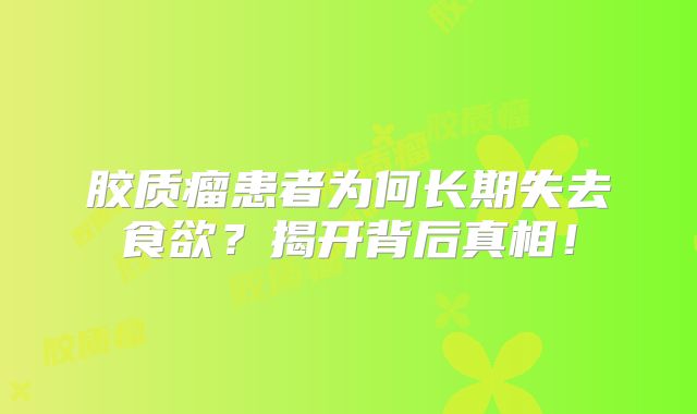 胶质瘤患者为何长期失去食欲？揭开背后真相！