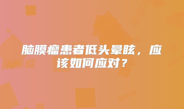 脑膜瘤患者低头晕眩，应该如何应对？