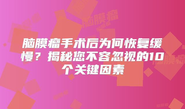 脑膜瘤手术后为何恢复缓慢？揭秘您不容忽视的10个关键因素