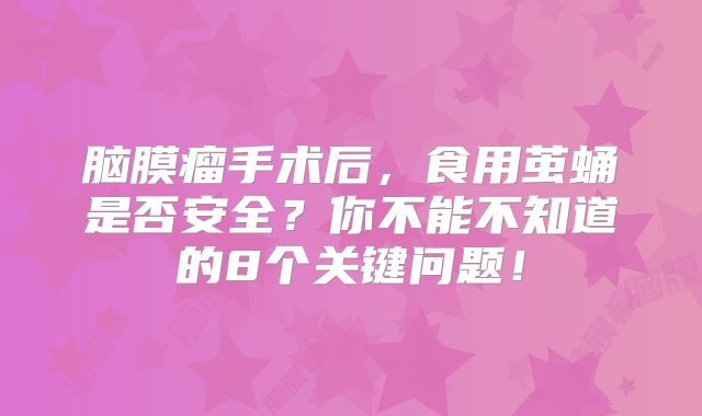脑膜瘤手术后，食用茧蛹是否安全？你不能不知道的8个关键问题！