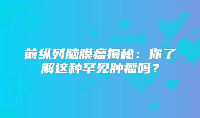 前纵列脑膜瘤揭秘：你了解这种罕见肿瘤吗？