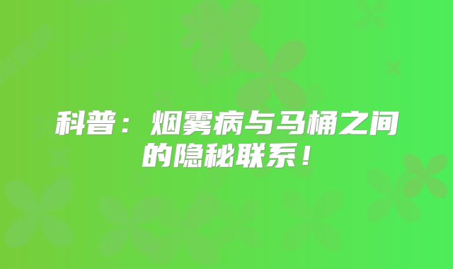 科普：烟雾病与马桶之间的隐秘联系！
