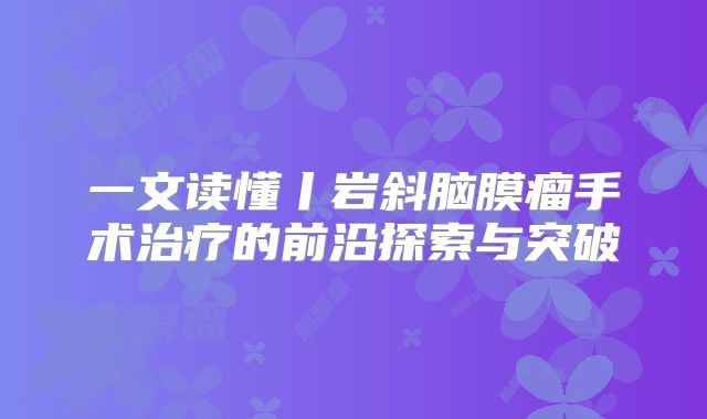 一文读懂丨岩斜脑膜瘤手术治疗的前沿探索与突破