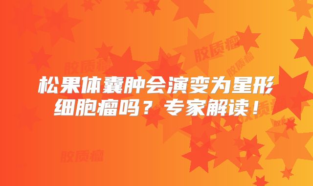 松果体囊肿会演变为星形细胞瘤吗？专家解读！