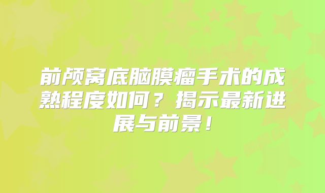 前颅窝底脑膜瘤手术的成熟程度如何？揭示最新进展与前景！