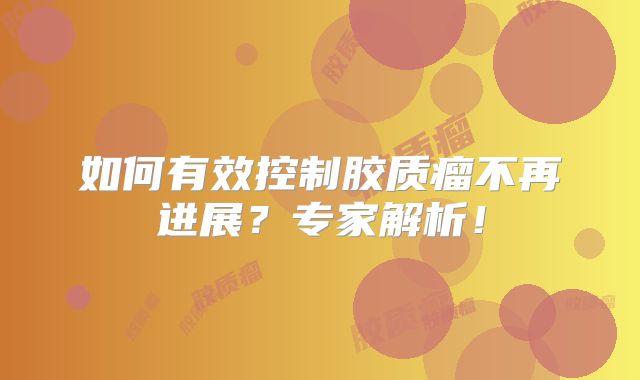 如何有效控制胶质瘤不再进展？专家解析！