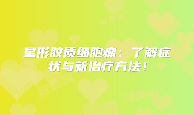 星形胶质细胞瘤：了解症状与新治疗方法！