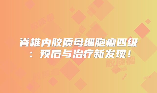 脊椎内胶质母细胞瘤四级：预后与治疗新发现！