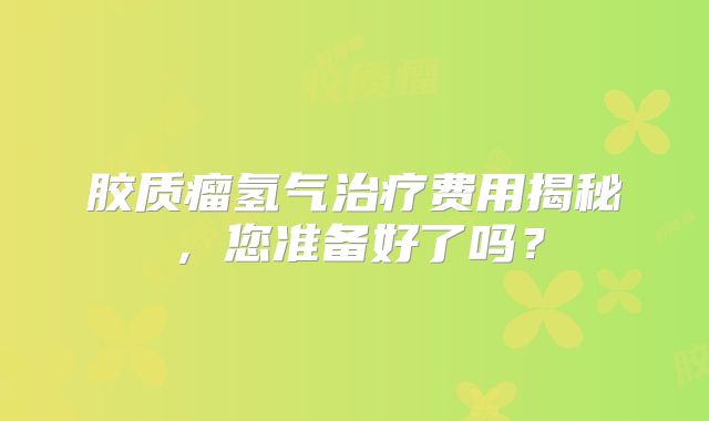 胶质瘤氢气治疗费用揭秘，您准备好了吗？