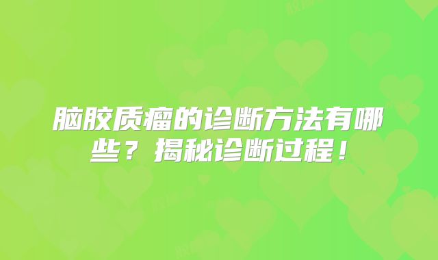 脑胶质瘤的诊断方法有哪些？揭秘诊断过程！
