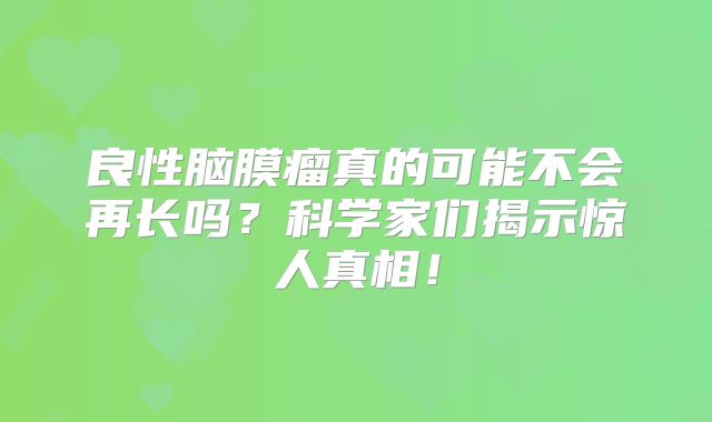 良性脑膜瘤真的可能不会再长吗？科学家们揭示惊人真相！