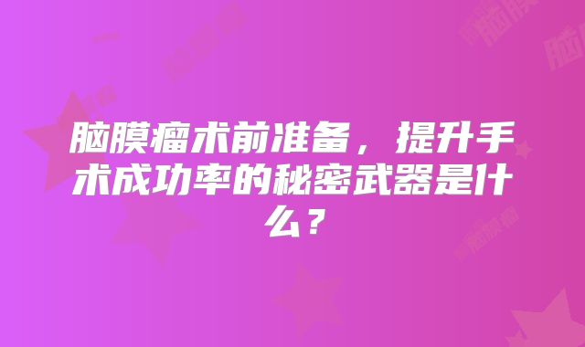脑膜瘤术前准备，提升手术成功率的秘密武器是什么？