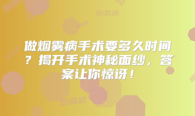做烟雾病手术要多久时间？揭开手术神秘面纱，答案让你惊讶！