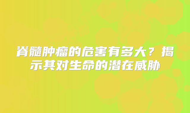 脊髓肿瘤的危害有多大？揭示其对生命的潜在威胁