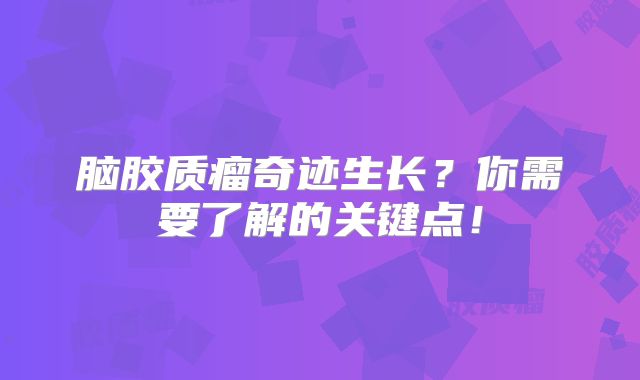 脑胶质瘤奇迹生长？你需要了解的关键点！