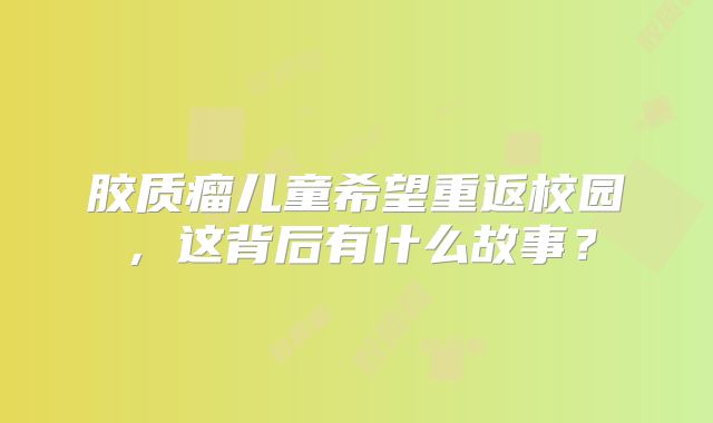 胶质瘤儿童希望重返校园，这背后有什么故事？