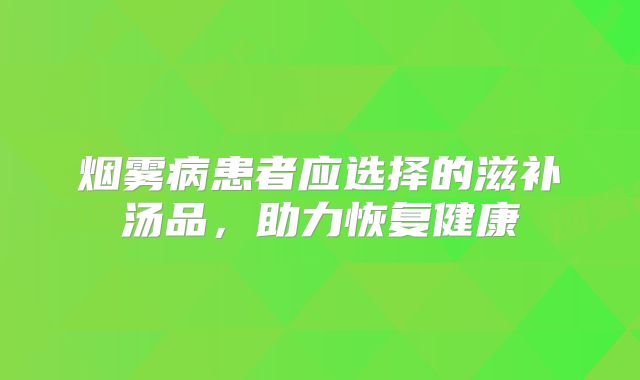 烟雾病患者应选择的滋补汤品，助力恢复健康