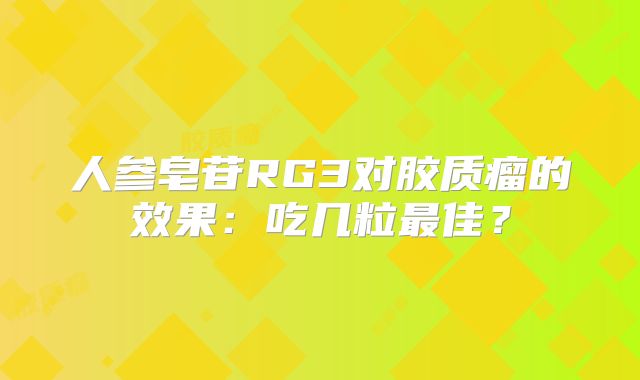 人参皂苷RG3对胶质瘤的效果：吃几粒最佳？