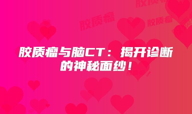 胶质瘤与脑CT：揭开诊断的神秘面纱！