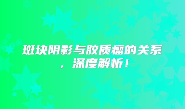 斑块阴影与胶质瘤的关系，深度解析！