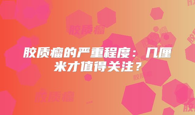 胶质瘤的严重程度：几厘米才值得关注？
