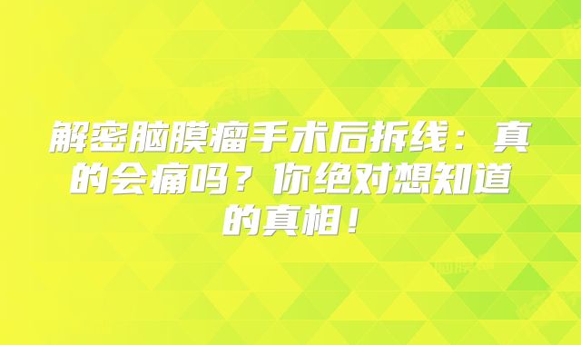 解密脑膜瘤手术后拆线：真的会痛吗？你绝对想知道的真相！