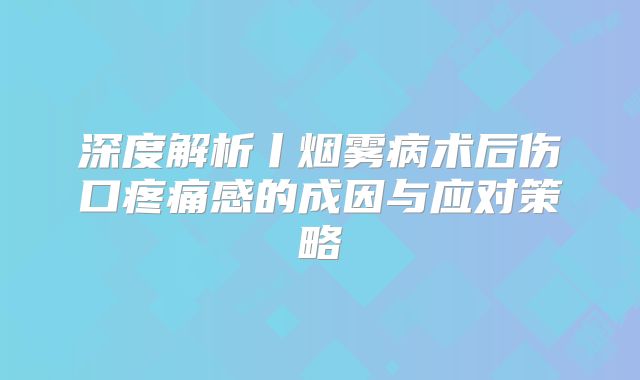 深度解析丨烟雾病术后伤口疼痛感的成因与应对策略
