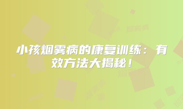 小孩烟雾病的康复训练：有效方法大揭秘！