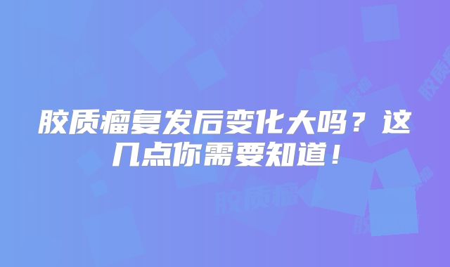 胶质瘤复发后变化大吗？这几点你需要知道！