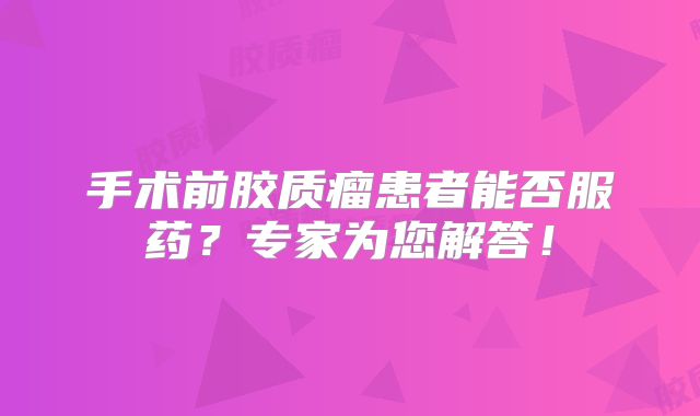 手术前胶质瘤患者能否服药？专家为您解答！
