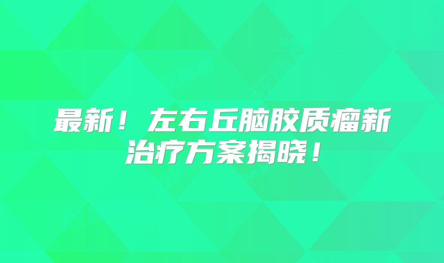 最新！左右丘脑胶质瘤新治疗方案揭晓！