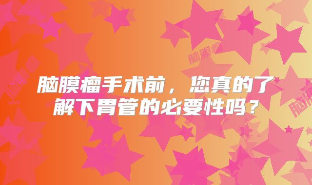 脑膜瘤手术前，您真的了解下胃管的必要性吗？