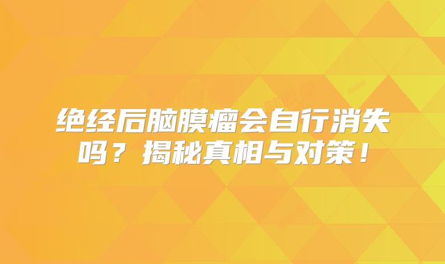 绝经后脑膜瘤会自行消失吗？揭秘真相与对策！
