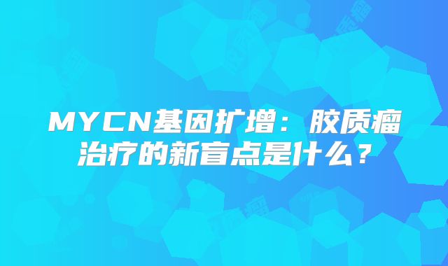 MYCN基因扩增：胶质瘤治疗的新盲点是什么？