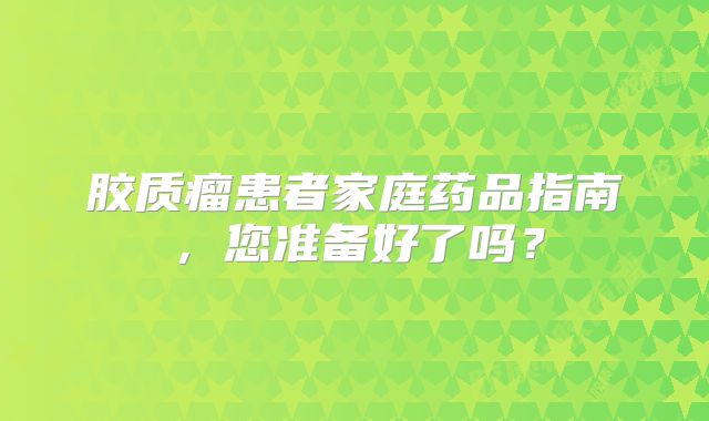 胶质瘤患者家庭药品指南，您准备好了吗？