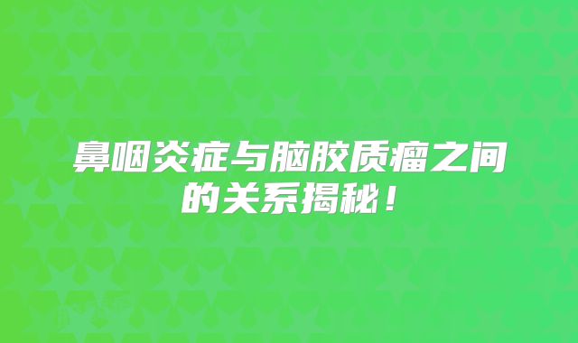 鼻咽炎症与脑胶质瘤之间的关系揭秘！