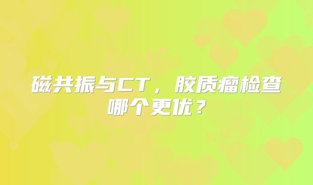 磁共振与CT，胶质瘤检查哪个更优？