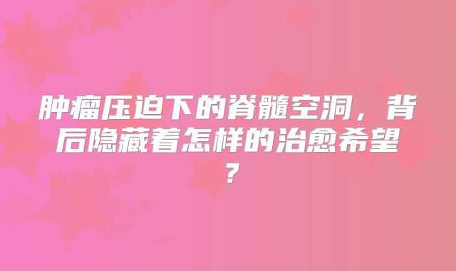 肿瘤压迫下的脊髓空洞，背后隐藏着怎样的治愈希望？